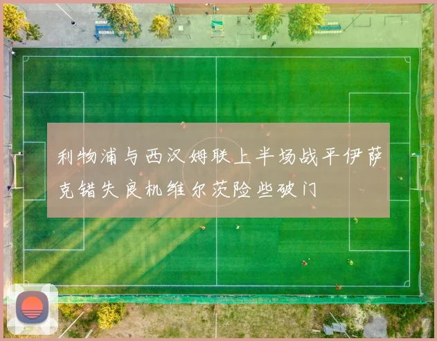 利物浦与西汉姆联上半场战平伊萨克错失良机维尔茨险些破门