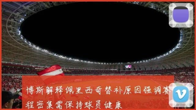 博斯解释佩里西奇替补原因强调赛程密集需保持球员健康