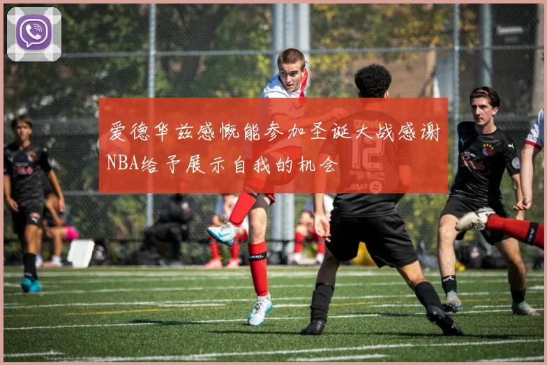 爱德华兹感慨能参加圣诞大战感谢NBA给予展示自我的机会