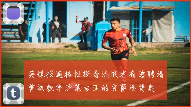 英媒报道格拉斯哥流浪者有意聘请曾执教华沙莱吉亚的贡萨洛费奥
