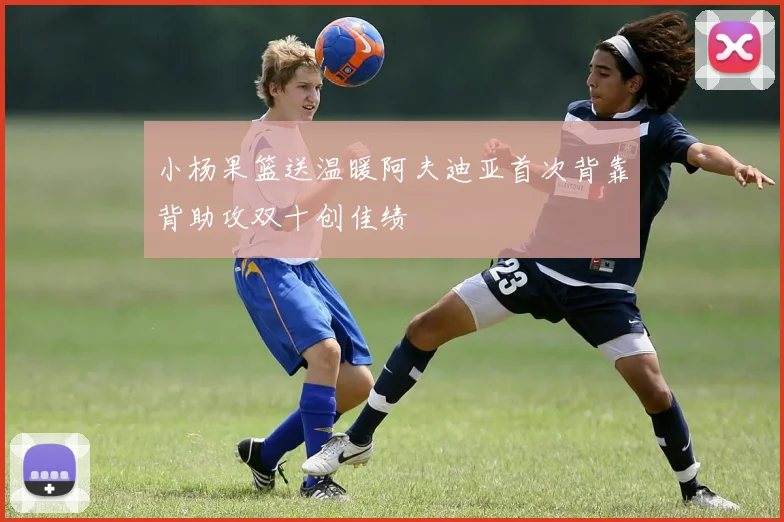 小杨果篮送温暖阿夫迪亚首次背靠背助攻双十创佳绩