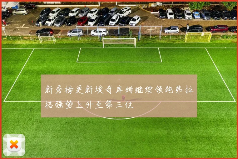 新秀榜更新埃奇库姆继续领跑弗拉格强势上升至第三位