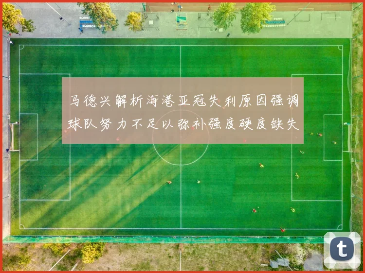 马德兴解析海港亚冠失利原因强调球队努力不足以弥补强度硬度缺失