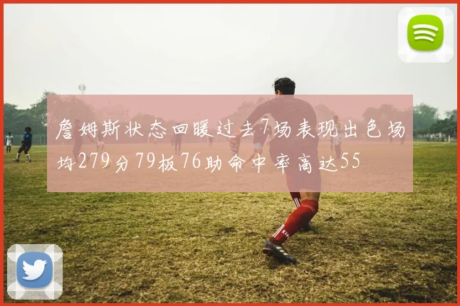 詹姆斯状态回暖过去7场表现出色场均279分79板76助命中率高达55