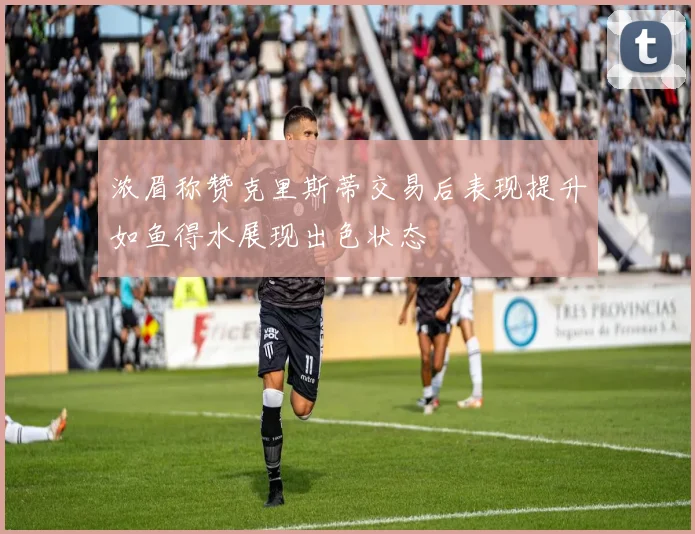 浓眉称赞克里斯蒂交易后表现提升如鱼得水展现出色状态