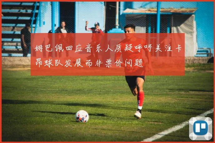 姆巴佩回应音乐人质疑呼吁关注卡昂球队发展而非票价问题