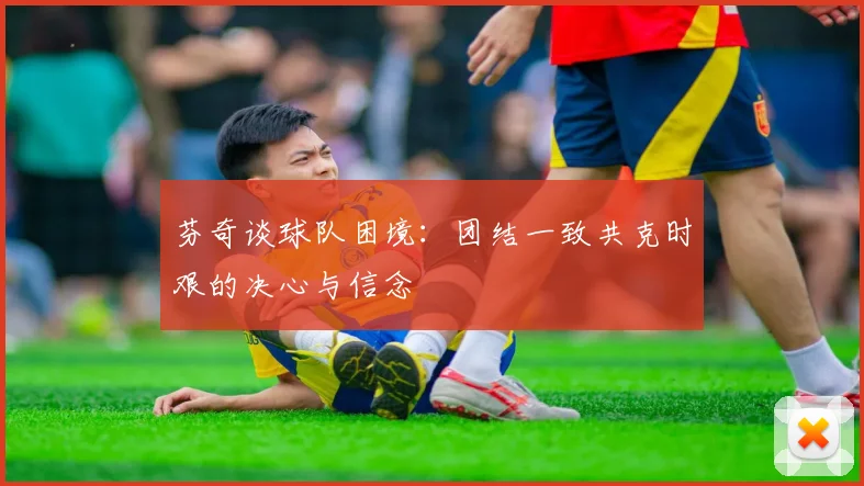 芬奇谈球队困境：团结一致共克时艰的决心与信念