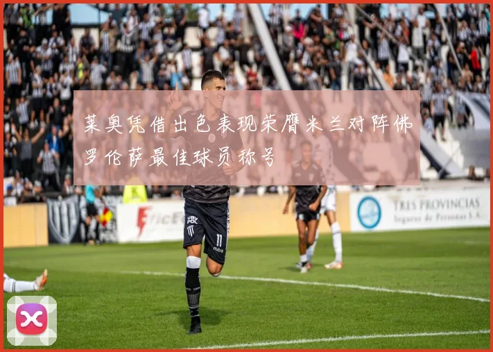 莱奥凭借出色表现荣膺米兰对阵佛罗伦萨最佳球员称号