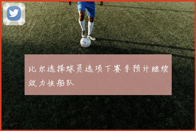 比尔选择球员选项下赛季预计继续效力快船队