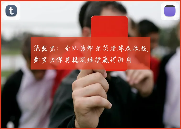 范戴克：全队为维尔茨进球欢欣鼓舞努力保持稳定继续赢得胜利