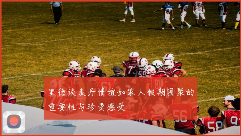 里德谈麦丹情谊如家人假期团聚的重要性与珍贵感受