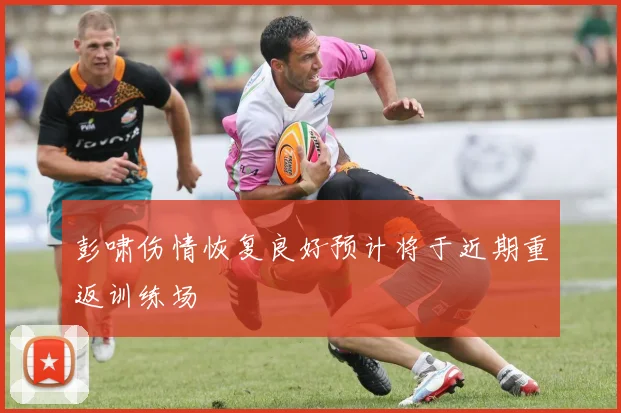 彭啸伤情恢复良好预计将于近期重返训练场