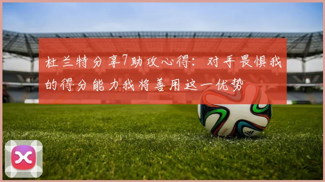 杜兰特分享7助攻心得：对手畏惧我的得分能力我将善用这一优势