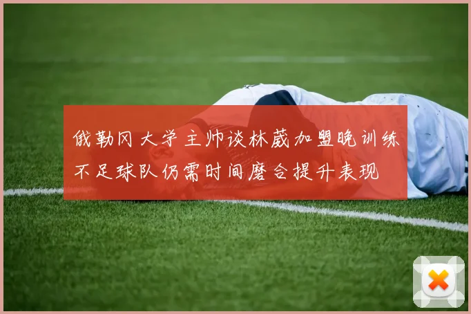 俄勒冈大学主帅谈林葳加盟晚训练不足球队仍需时间磨合提升表现