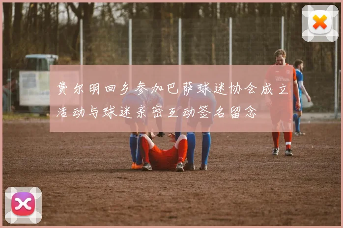 费尔明回乡参加巴萨球迷协会成立活动与球迷亲密互动签名留念
