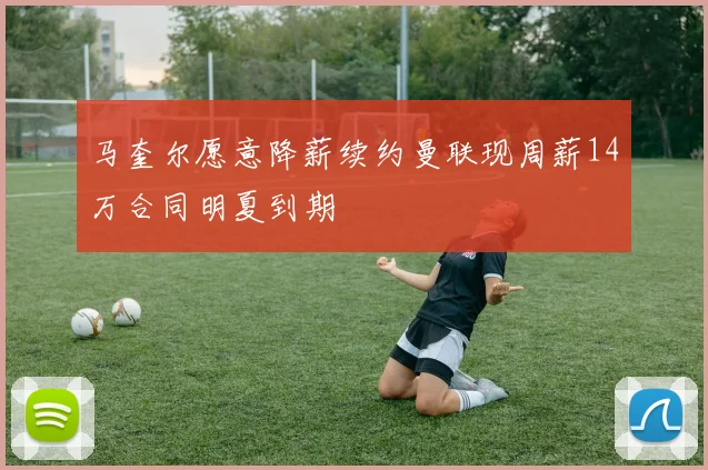 马奎尔愿意降薪续约曼联现周薪14万合同明夏到期