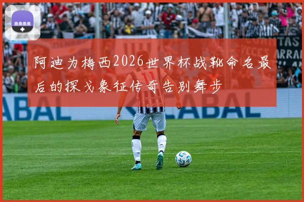 阿迪为梅西2026世界杯战靴命名最后的探戈象征传奇告别舞步