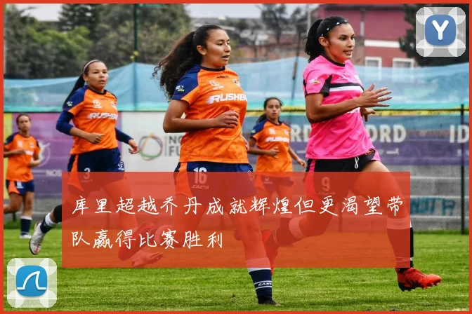 库里超越乔丹成就辉煌但更渴望带队赢得比赛胜利