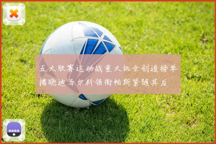五大联赛运动战重大机会创造榜单揭晓迪马尔科领衔帕斯紧随其后