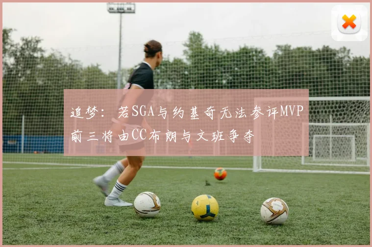 追梦：若SGA与约基奇无法参评MVP前三将由CC布朗与文班争夺