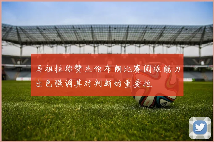 马祖拉称赞杰伦布朗比赛阅读能力出色强调其对判断的重要性