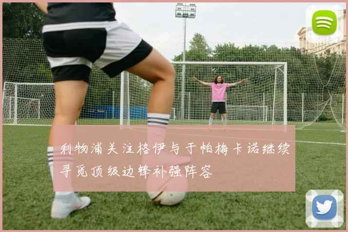 利物浦关注格伊与于帕梅卡诺继续寻觅顶级边锋补强阵容