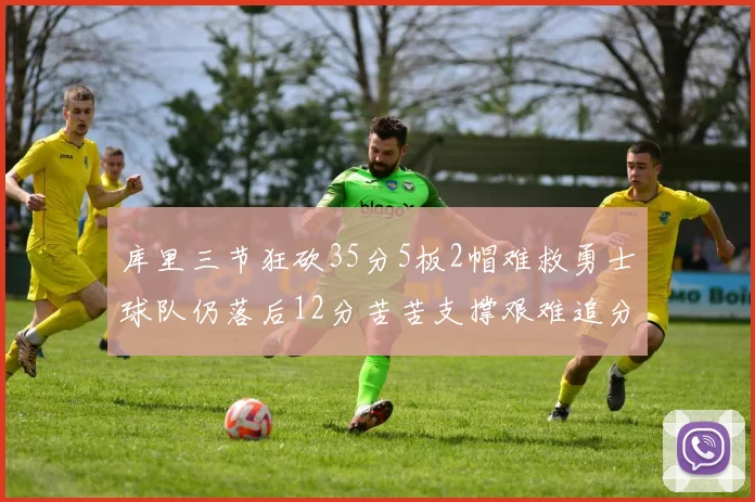库里三节狂砍35分5板2帽难救勇士球队仍落后12分苦苦支撑艰难追分