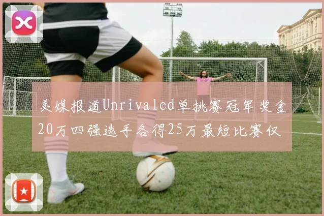 美媒报道Unrivaled单挑赛冠军奖金20万四强选手各得25万最短比赛仅15分钟结束