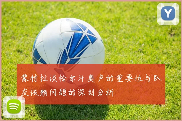 蒙特拉谈恰尔汗奥卢的重要性与队友依赖问题的深刻分析