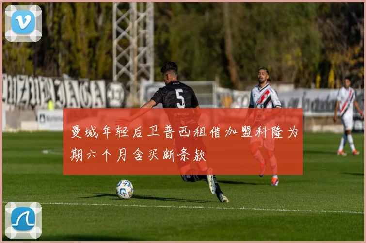 曼城年轻后卫普西租借加盟科隆为期六个月含买断条款