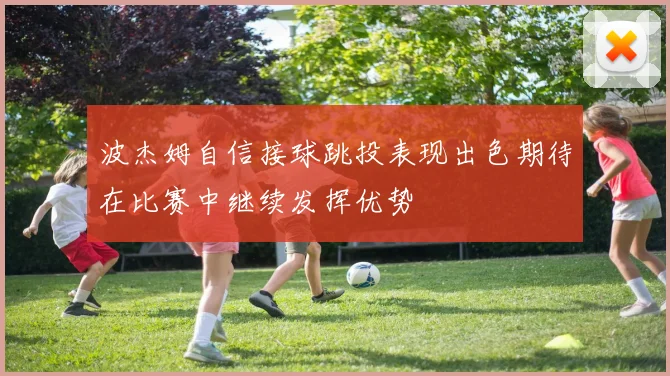 波杰姆自信接球跳投表现出色期待在比赛中继续发挥优势