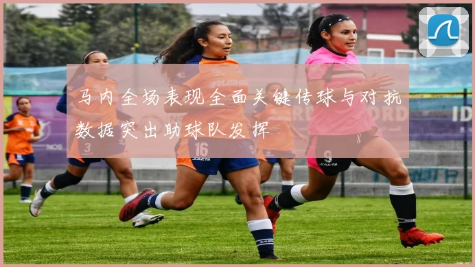马内全场表现全面关键传球与对抗数据突出助球队发挥