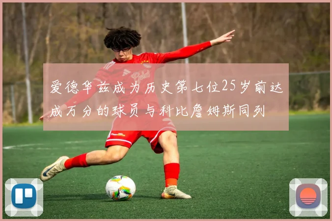 爱德华兹成为历史第七位25岁前达成万分的球员与科比詹姆斯同列