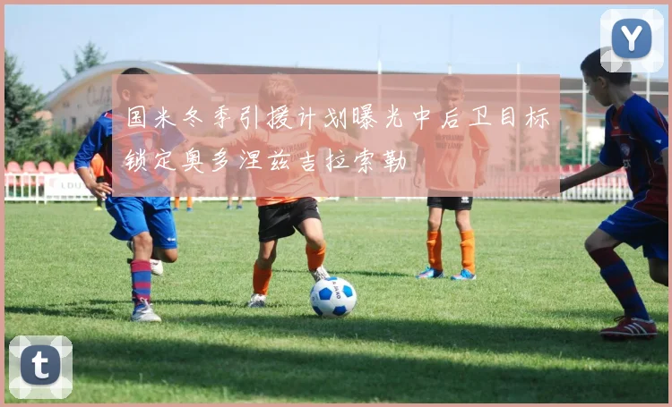 国米冬季引援计划曝光中后卫目标锁定奥多涅兹吉拉索勒