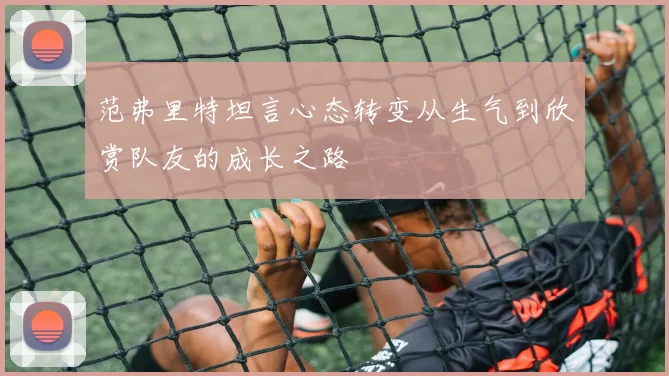 范弗里特坦言心态转变从生气到欣赏队友的成长之路