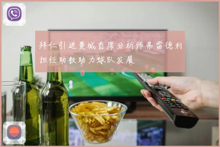 拜仁引进曼城首席分析师弗雷德利担任助教助力球队发展