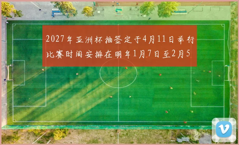 2027年亚洲杯抽签定于4月11日举行比赛时间安排在明年1月7日至2月5日