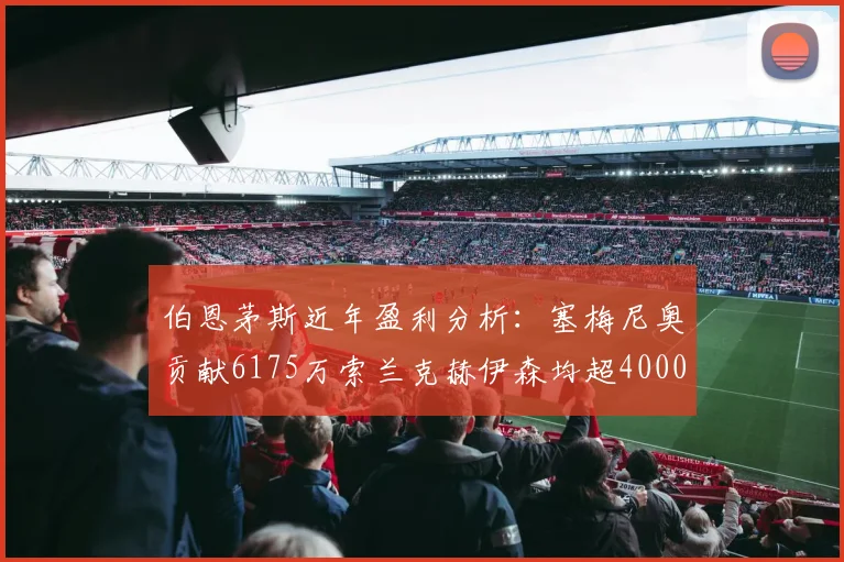 伯恩茅斯近年盈利分析：塞梅尼奥贡献6175万索兰克赫伊森均超4000万