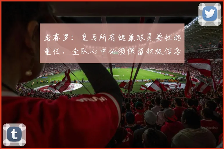 龙赛罗：皇马所有健康球员要扛起重任，全队心中必须保留积极信念