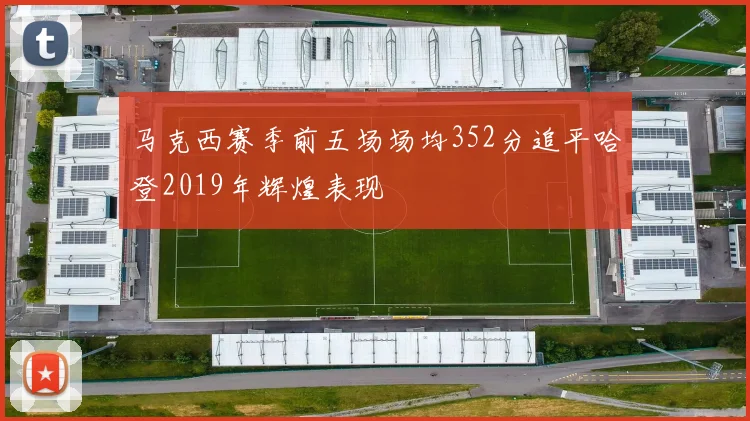 马克西赛季前五场场均352分追平哈登2019年辉煌表现