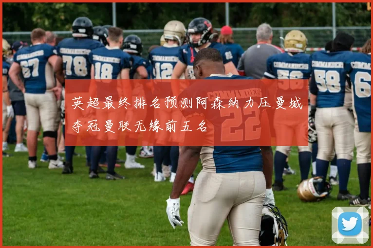 英超最终排名预测阿森纳力压曼城夺冠曼联无缘前五名