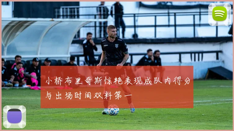 小桥布里奇斯惊艳表现成队内得分与出场时间双料第一