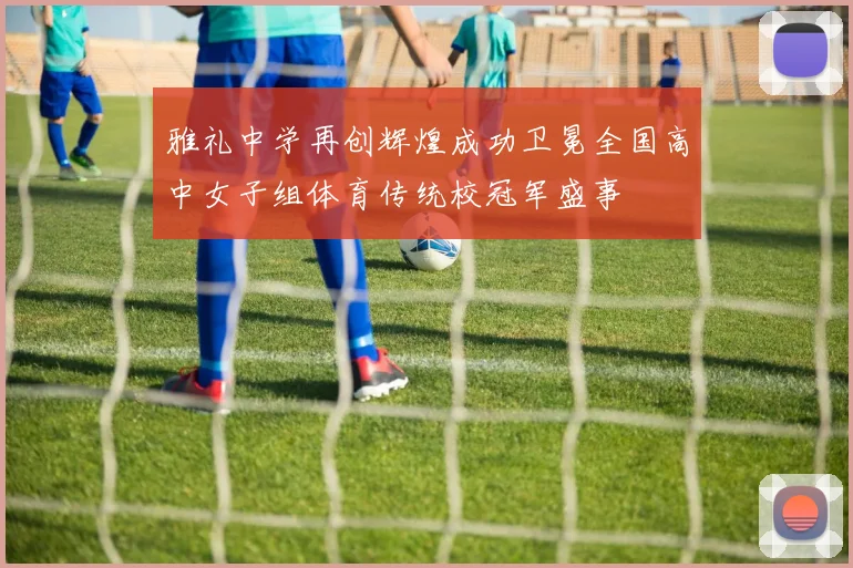 雅礼中学再创辉煌成功卫冕全国高中女子组体育传统校冠军盛事