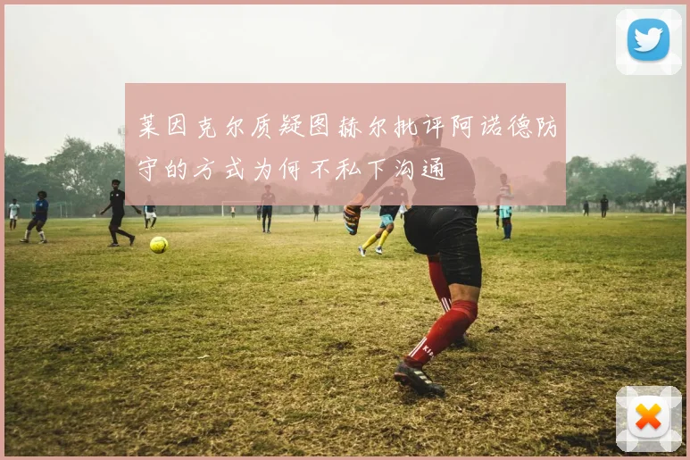 莱因克尔质疑图赫尔批评阿诺德防守的方式为何不私下沟通