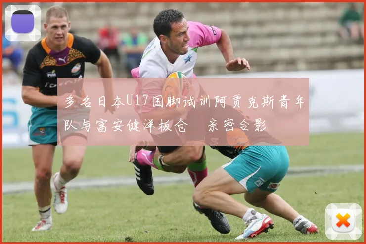 多名日本U17国脚试训阿贾克斯青年队与富安健洋板仓滉亲密合影