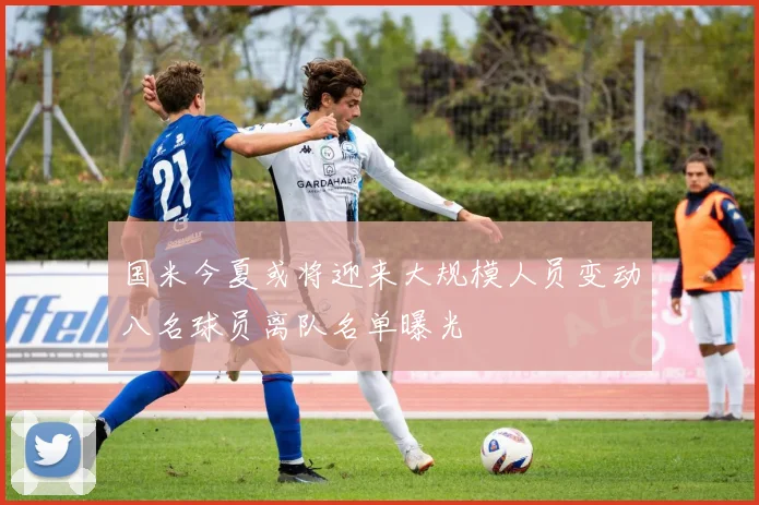 国米今夏或将迎来大规模人员变动八名球员离队名单曝光