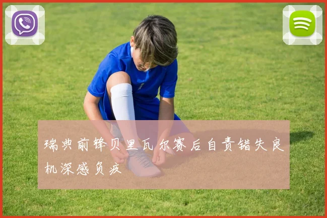 瑞典前锋贝里瓦尔赛后自责错失良机深感负疚
