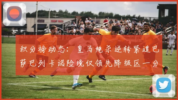 积分榜动态：皇马绝杀逆转紧追巴萨巴列卡诺险境仅领先降级区一分