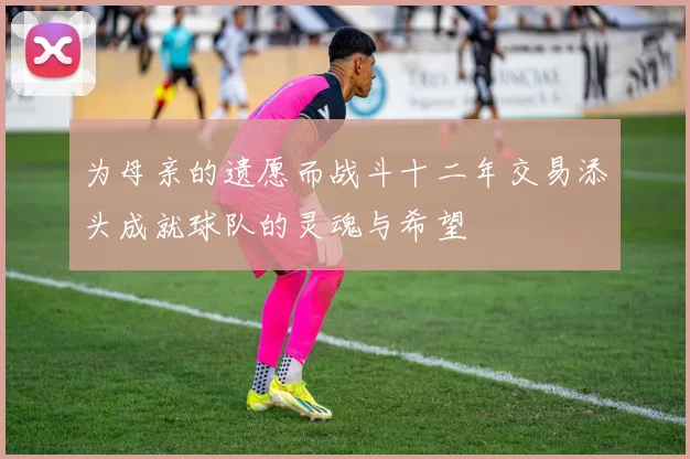 为母亲的遗愿而战斗十二年交易添头成就球队的灵魂与希望