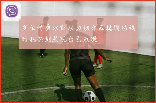 罗伯特桑切斯助力切尔西稳固防线对抗热刺展现出色表现